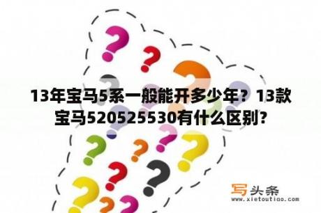 13年宝马5系一般能开多少年？13款宝马520525530有什么区别？