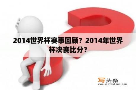 2014世界杯赛事回顾？2014年世界杯决赛比分？