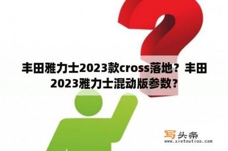 丰田雅力士2023款cross落地？丰田2023雅力士混动版参数？