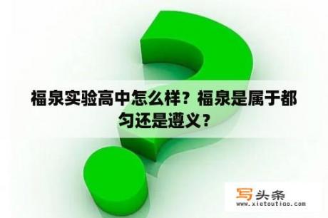 福泉实验高中怎么样？福泉是属于都匀还是遵义？