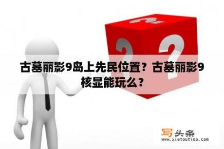 古墓丽影9岛上先民位置？古墓丽影9核显能玩么？