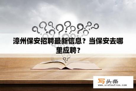 漳州保安招聘最新信息？当保安去哪里应聘？