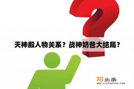 天神殿人物关系？战神奶爸大结局？