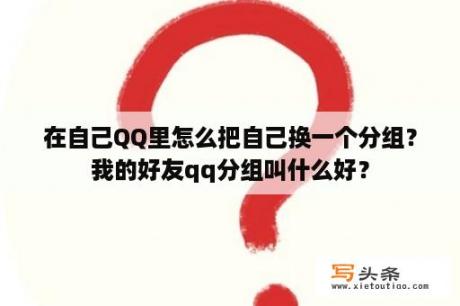 在自己QQ里怎么把自己换一个分组？我的好友qq分组叫什么好？