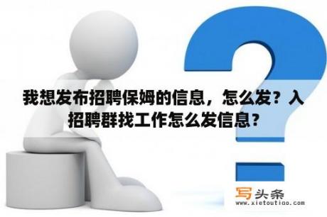 我想发布招聘保姆的信息，怎么发？入招聘群找工作怎么发信息？