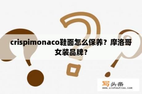 crispimonaco鞋面怎么保养？摩洛哥女装品牌？