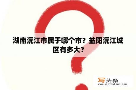 湖南沅江市属于哪个市？益阳沅江城区有多大？