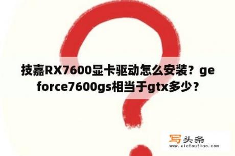 技嘉RX7600显卡驱动怎么安装？geforce7600gs相当于gtx多少？