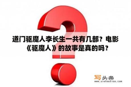 道门驱魔人李长生一共有几部？电影《驱魔人》的故事是真的吗？