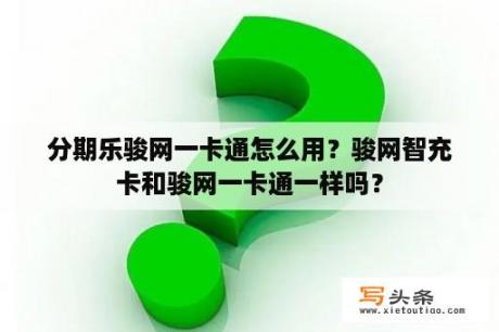 分期乐骏网一卡通怎么用？骏网智充卡和骏网一卡通一样吗？