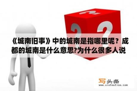 《城南旧事》中的城南是指哪里呢？成都的城南是什么意思?为什么很多人说城南很牛逼？