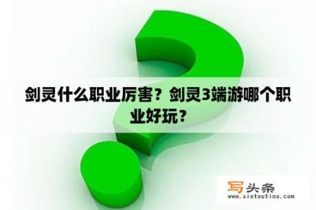 剑灵什么职业厉害？剑灵3端游哪个职业好玩？