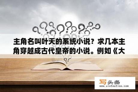 主角名叫叶天的系统小说？求几本主角穿越成古代皇帝的小说。例如《大秦第一皇帝》？