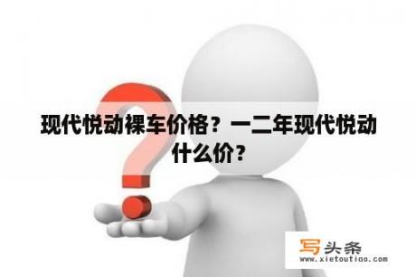 现代悦动裸车价格？一二年现代悦动什么价？