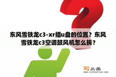 东风雪铁龙c3-xr插u盘的位置？东风雪铁龙c3空调鼓风机怎么拆？