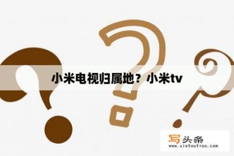 小米电视归属地？小米tv