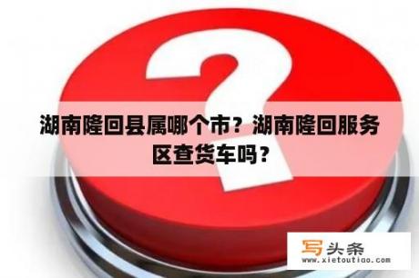 湖南隆回县属哪个市？湖南隆回服务区查货车吗？