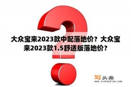 大众宝来2023款中配落地价？大众宝来2023款1.5舒适版落地价？