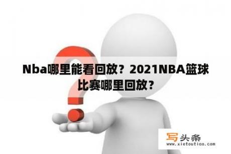 Nba哪里能看回放？2021NBA篮球比赛哪里回放？