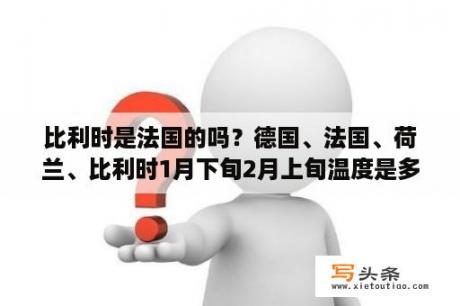 比利时是法国的吗？德国、法国、荷兰、比利时1月下旬2月上旬温度是多少？会下雪吗？具体点？