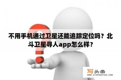 不用手机通过卫星还能追踪定位吗？北斗卫星寻人app怎么样？