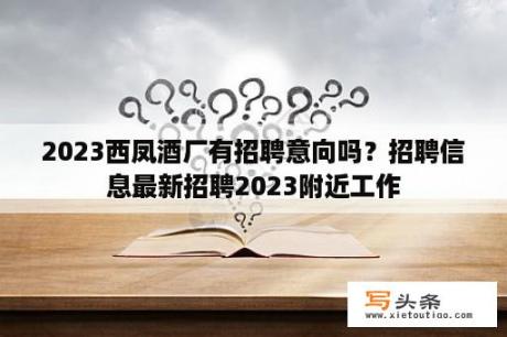 2023西凤酒厂有招聘意向吗？招聘信息最新招聘2023附近工作