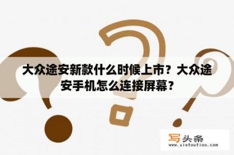 大众途安新款什么时候上市？大众途安手机怎么连接屏幕？