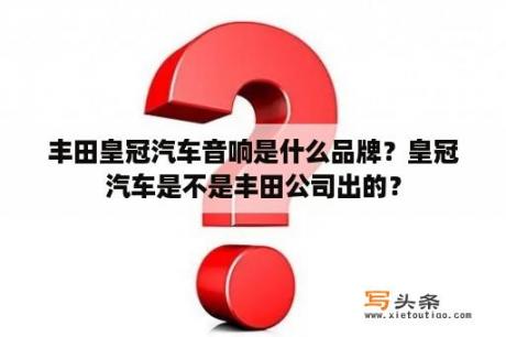 丰田皇冠汽车音响是什么品牌？皇冠汽车是不是丰田公司出的？