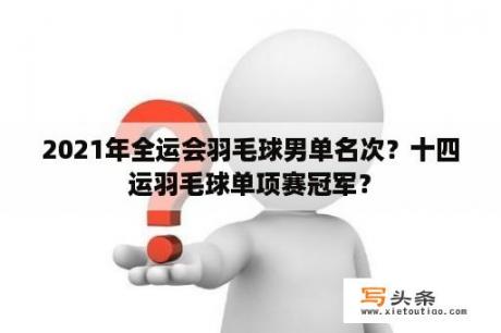 2021年全运会羽毛球男单名次？十四运羽毛球单项赛冠军？