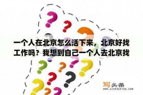 一个人在北京怎么活下来，北京好找工作吗？我想到自己一个人去北京找工作,但是不知道下车(北京站)之后怎么找住的地方,那些地方比较便宜？