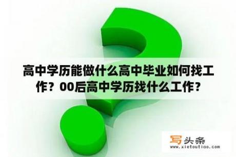 高中学历能做什么高中毕业如何找工作？00后高中学历找什么工作？