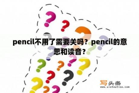 pencil不用了需要关吗？pencil的意思和读音？