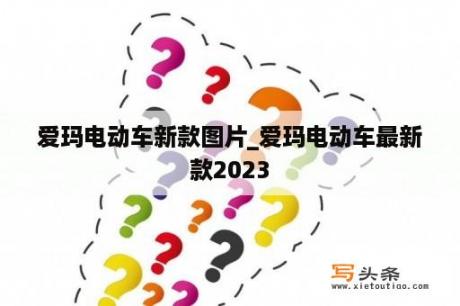 爱玛电动车新款图片_爱玛电动车最新款2023