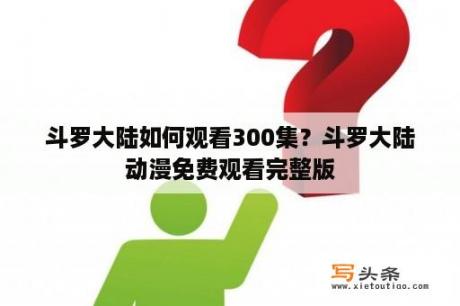 斗罗大陆如何观看300集？斗罗大陆动漫免费观看完整版