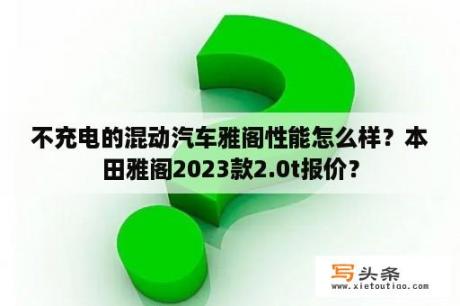 不充电的混动汽车雅阁性能怎么样？本田雅阁2023款2.0t报价？