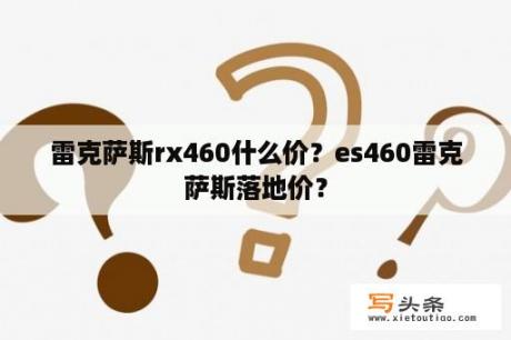 雷克萨斯rx460什么价？es460雷克萨斯落地价？