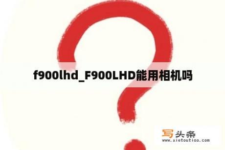 f900lhd_F900LHD能用相机吗