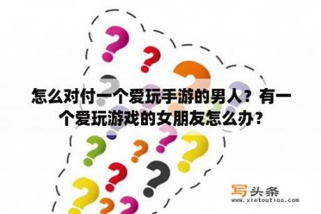 怎么对付一个爱玩手游的男人？有一个爱玩游戏的女朋友怎么办？