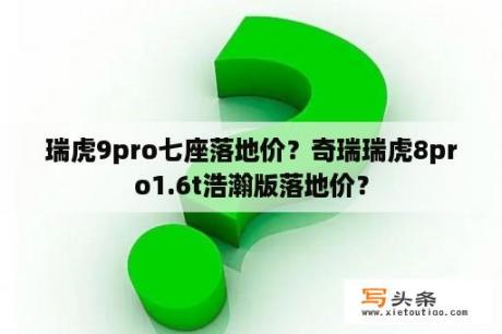 瑞虎9pro七座落地价？奇瑞瑞虎8pro1.6t浩瀚版落地价？