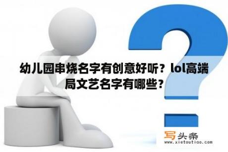 幼儿园串烧名字有创意好听？lol高端局文艺名字有哪些？