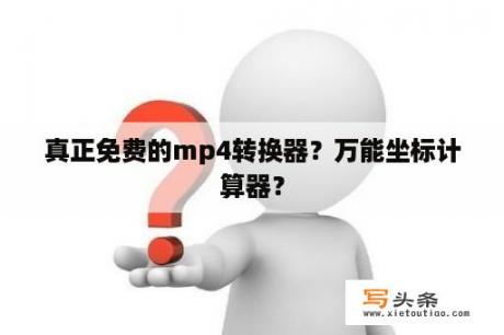 真正免费的mp4转换器？万能坐标计算器？