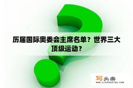 历届国际奥委会主席名单？世界三大顶级运动？