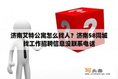 济南艾特公寓怎么找人？济南58同城找工作招聘信息没联系电话