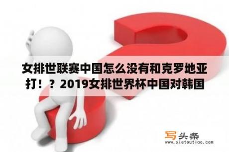 女排世联赛中国怎么没有和克罗地亚打！？2019女排世界杯中国对韩国