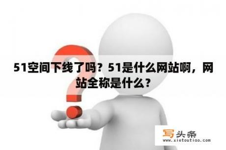 51空间下线了吗？51是什么网站啊，网站全称是什么？