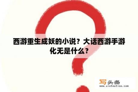 西游重生成妖的小说？大话西游手游化无是什么？