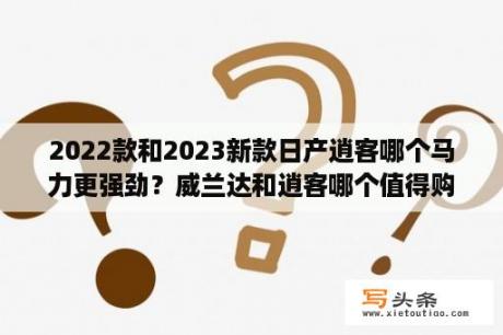 2022款和2023新款日产逍客哪个马力更强劲？威兰达和逍客哪个值得购买？