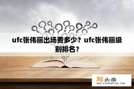 ufc张伟丽出场费多少？ufc张伟丽级别排名？