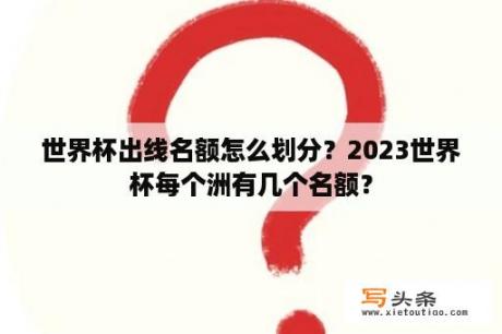 世界杯出线名额怎么划分？2023世界杯每个洲有几个名额？