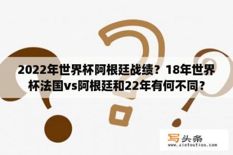 2022年世界杯阿根廷战绩？18年世界杯法国vs阿根廷和22年有何不同？